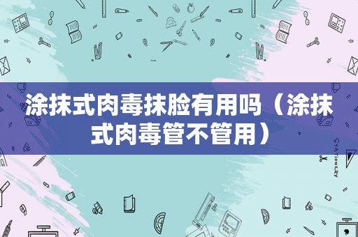 涂抹式肉毒抹脸有用吗（涂抹式肉毒管不管用）  第1张