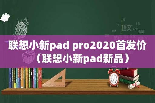 联想小新pad pro2020首发价（联想小新pad新品）