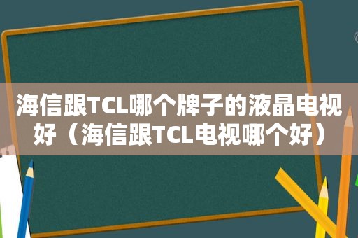 海信跟TCL哪个牌子的液晶电视好（海信跟TCL电视哪个好）