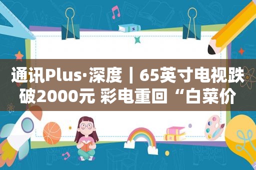 通讯Plus·深度｜65英寸电视跌破2000元 彩电重回“白菜价”时代