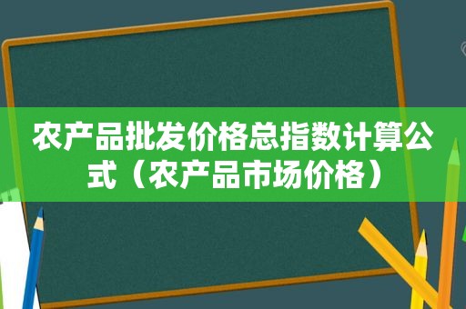 农产品批发价格总指数计算公式（农产品市场价格）