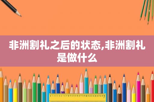 非洲割礼之后的状态,非洲割礼是做什么