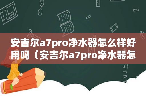 安吉尔a7pro净水器怎么样好用吗（安吉尔a7pro净水器怎么样知乎）