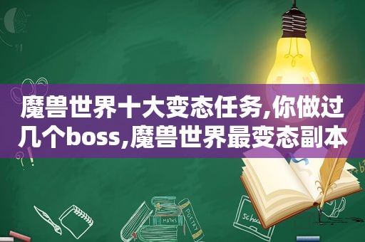 魔兽世界十大变态任务,你做过几个boss,魔兽世界最变态副本