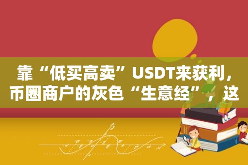 靠“低买高卖”USDT来获利，币圈商户的灰色“生意经”，这些风险不容忽视