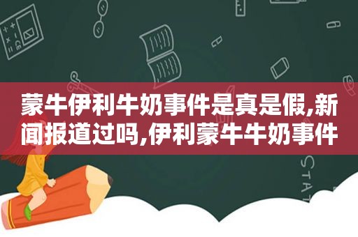 蒙牛伊利牛奶事件是真是假,新闻报道过吗,伊利蒙牛牛奶事件2020后续