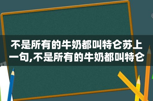 不是所有的牛奶都叫特仑苏上一句,不是所有的牛奶都叫特仑苏表情包