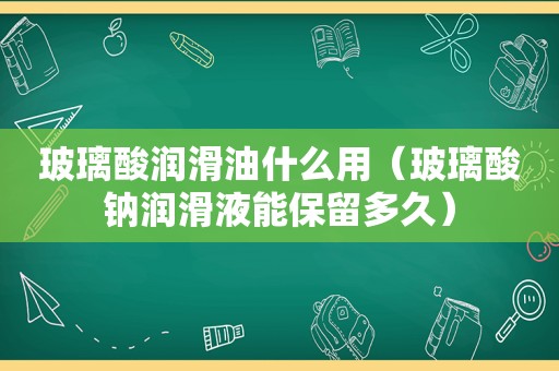 玻璃酸润滑油什么用（玻璃酸钠润滑液能保留多久）