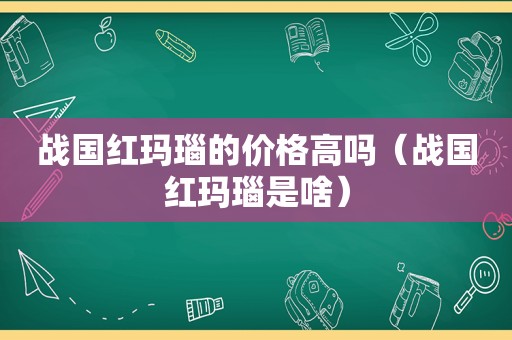 战国红玛瑙的价格高吗（战国红玛瑙是啥）