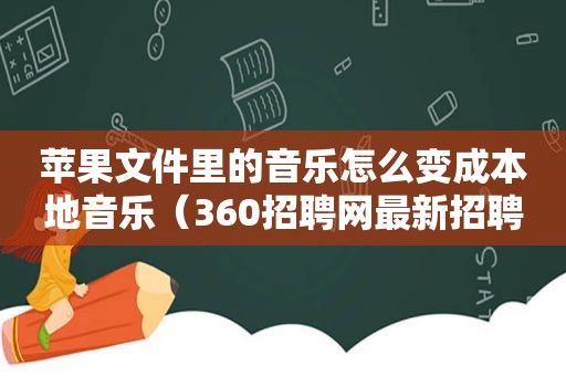 苹果文件里的音乐怎么变成本地音乐（360招聘网最新招聘药店）