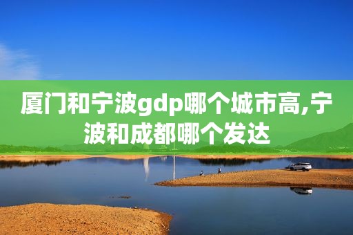 厦门和宁波gdp哪个城市高,宁波和成都哪个发达