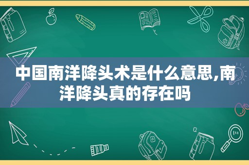 中国南洋降头术是什么意思,南洋降头真的存在吗