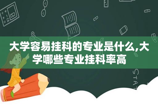 大学容易挂科的专业是什么,大学哪些专业挂科率高