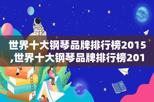 世界十大钢琴品牌排行榜2015,世界十大钢琴品牌排行榜2015最新