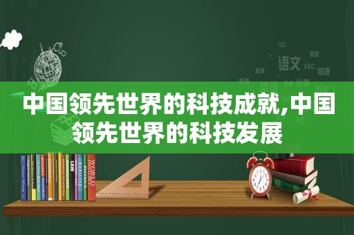 中国领先世界的科技成就,中国领先世界的科技发展