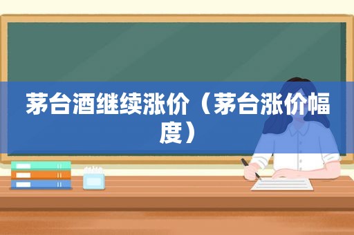 茅台酒继续涨价（茅台涨价幅度）