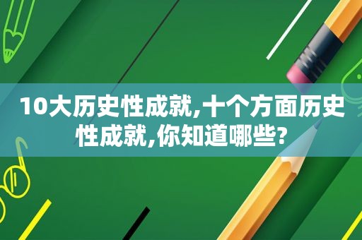 10大历史性成就,十个方面历史性成就,你知道哪些?