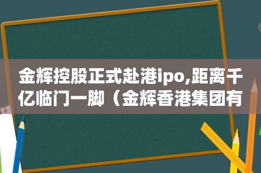 金辉控股正式赴港ipo,距离千亿临门一脚（金辉香港集团有限公司）