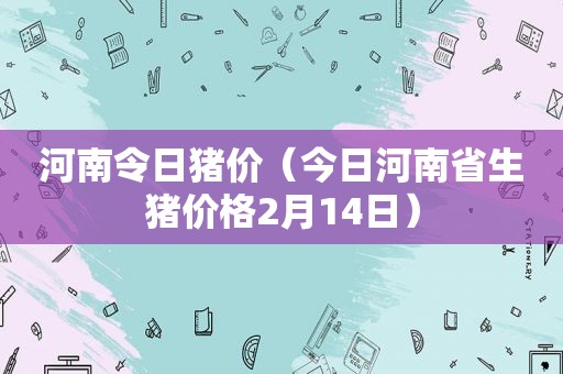 河南令日猪价（今日河南省生猪价格2月14日）