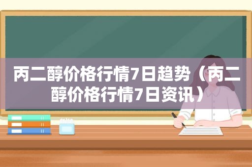 丙二醇价格行情7日趋势（丙二醇价格行情7日资讯）