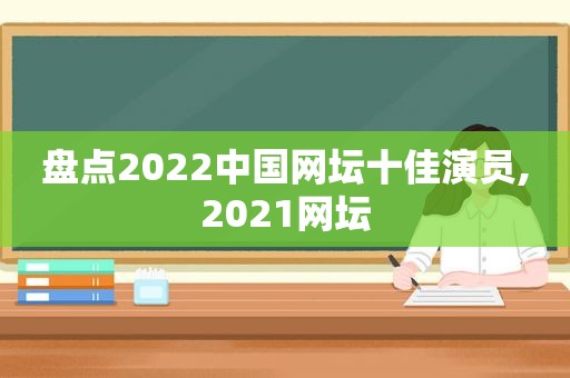 盘点2022中国网坛十佳演员,2021网坛