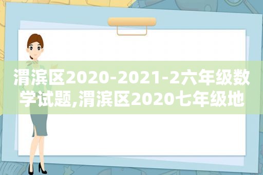 渭滨区2020-2021-2六年级数学试题,渭滨区2020七年级地理期末考试卷答案