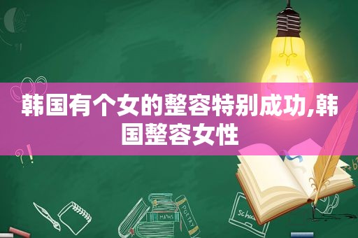 韩国有个女的整容特别成功,韩国整容女性