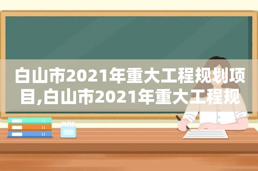 白山市2021年重大工程规划项目,白山市2021年重大工程规划图