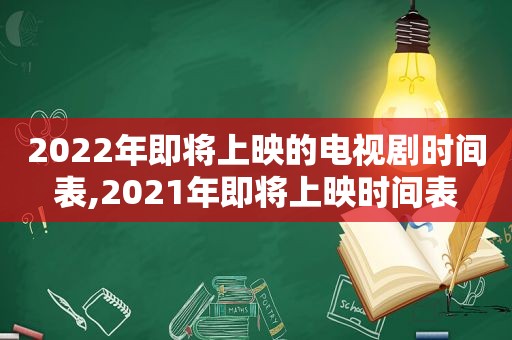 2022年即将上映的电视剧时间表,2021年即将上映时间表