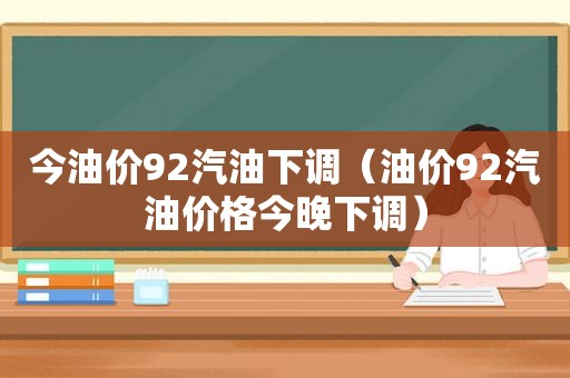 今油价92汽油下调（油价92汽油价格今晚下调）