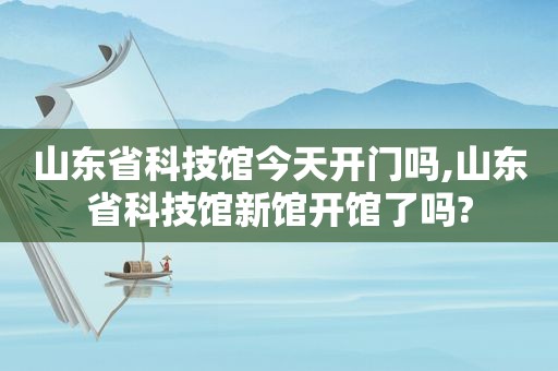 山东省科技馆今天开门吗,山东省科技馆新馆开馆了吗?