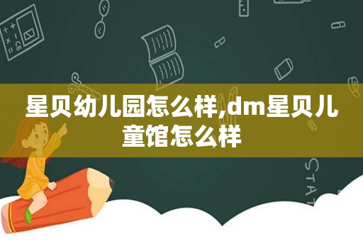 星贝幼儿园怎么样,dm星贝儿童馆怎么样