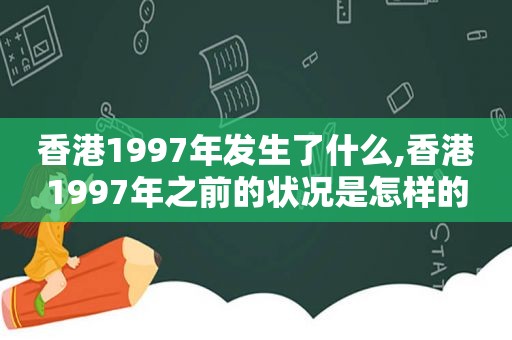 香港1997年发生了什么,香港1997年之前的状况是怎样的