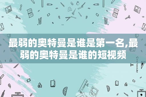 最弱的奥特曼是谁是第一名,最弱的奥特曼是谁的短视频