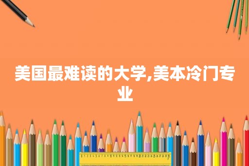 美国最难读的大学,美本冷门专业