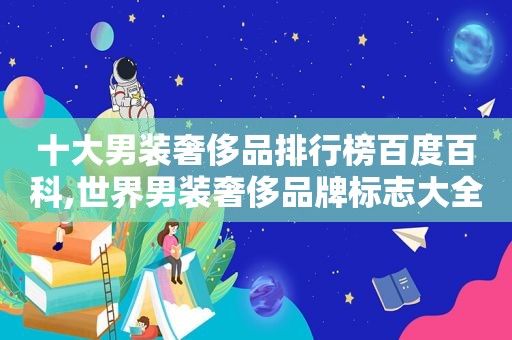 十大男装奢侈品排行榜百度百科,世界男装奢侈品牌标志大全