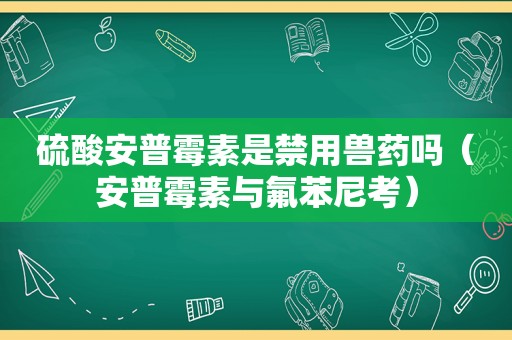 硫酸安普霉素是禁用兽药吗（安普霉素与氟苯尼考）