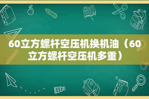 60立方螺杆空压机换机油（60立方螺杆空压机多重）