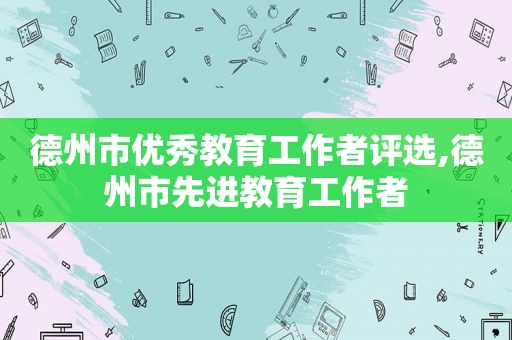 德州市优秀教育工作者评选,德州市先进教育工作者