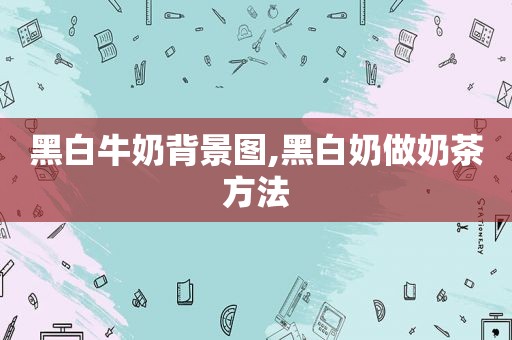 黑白牛奶背景图,黑白奶做奶茶方法