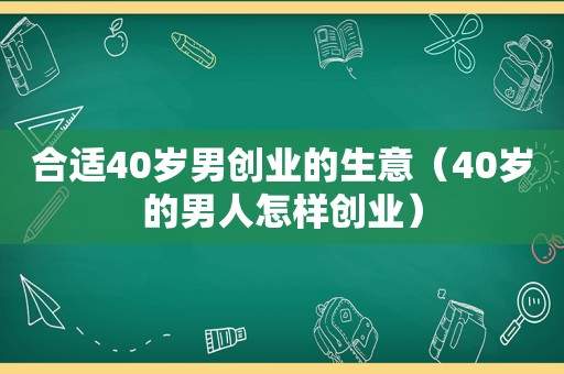 合适40岁男创业的生意（40岁的男人怎样创业）