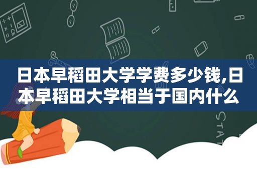 日本早稻田大学学费多少钱,日本早稻田大学相当于国内什么层次的大学