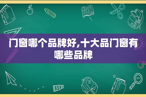 门窗哪个品牌好,十大品门窗有哪些品牌