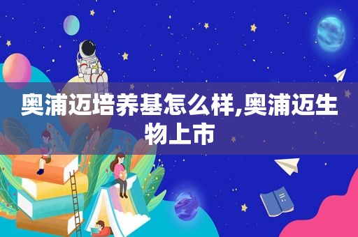 奥浦迈培养基怎么样,奥浦迈生物上市