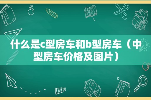 什么是c型房车和b型房车（中型房车价格及图片）