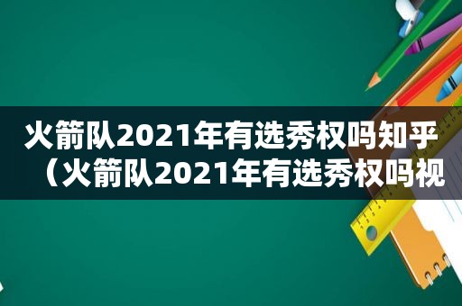 火箭队2021年有选秀权吗知乎（火箭队2021年有选秀权吗视频）