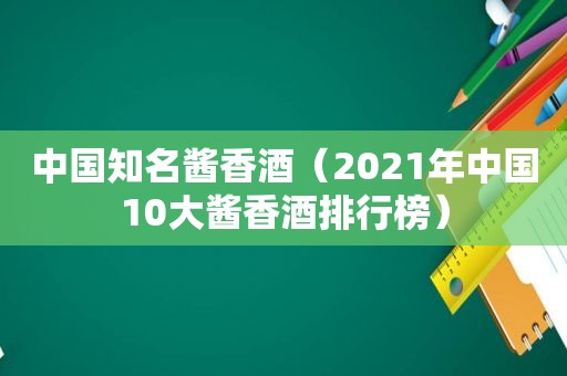 中国知名酱香酒（2021年中国10大酱香酒排行榜）