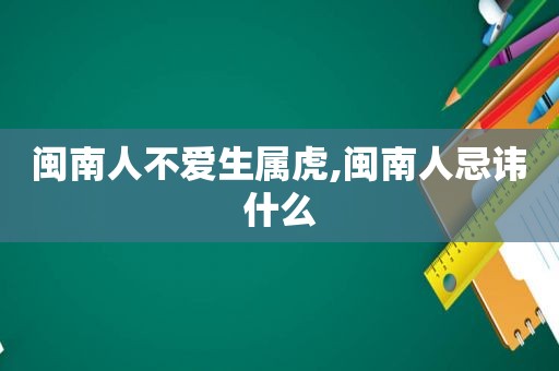 闽南人不爱生属虎,闽南人忌讳什么