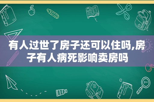 有人过世了房子还可以住吗,房子有人病死影响卖房吗