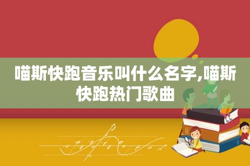 喵斯快跑音乐叫什么名字,喵斯快跑热门歌曲